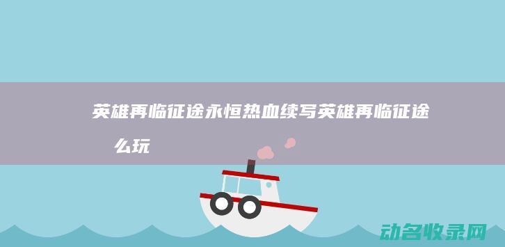 英雄再临 征途永恒 热血续写 (英雄再临征途怎么玩)