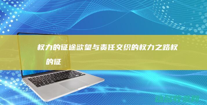 权力的征途 欲望与责任交织的权力之路 (权力的征途小说)