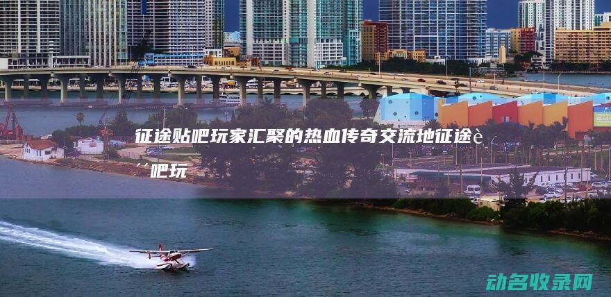 征途贴吧 玩家汇聚的热血传奇交流地 (征途贴吧玩家ID)