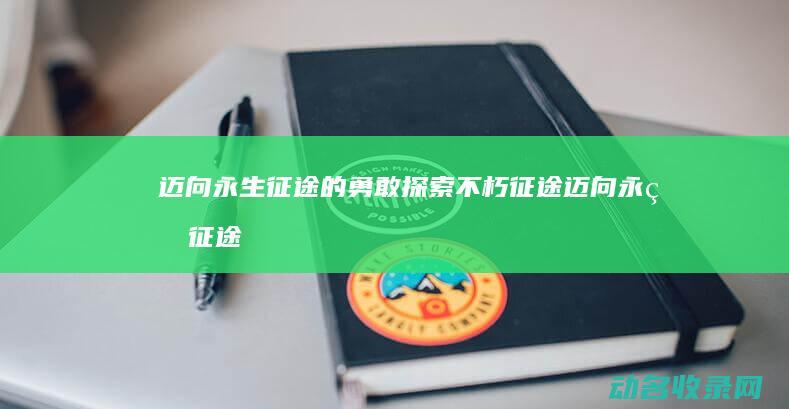 迈向永生征途的勇敢探索 不朽征途 (迈向永生征途是什么歌)