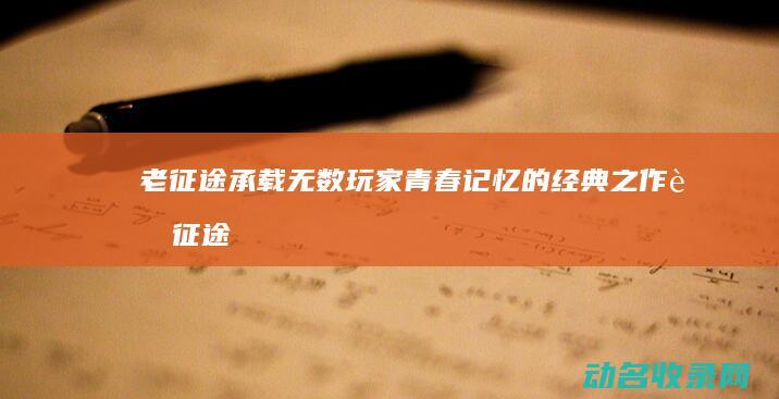老征途 承载无数玩家青春记忆的经典之作 (老征途视频)