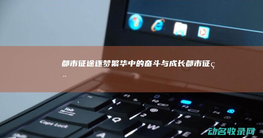 都市征途 逐梦繁华中的奋斗与成长 (都市征程)