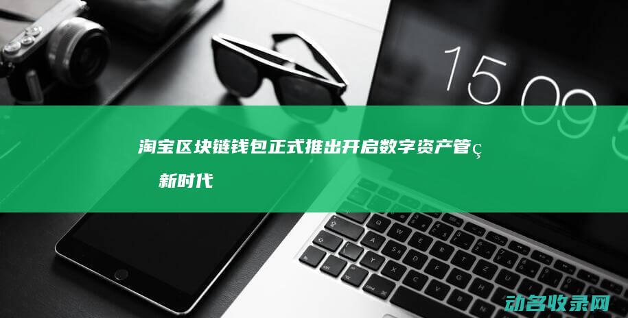 淘宝区块链钱包正式推出 开启数字资产管理新时代 (淘宝区块链叫什么名字)