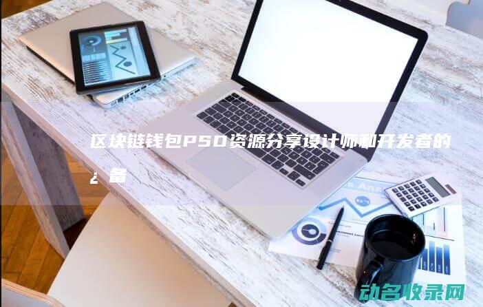 区块链钱包PSD资源分享 设计师和开发者的必备工具 (区块链钱包排名软件)