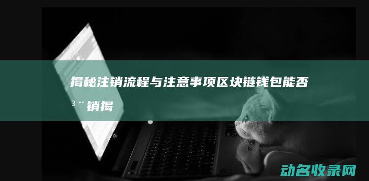 揭秘注销流程与注意事项 区块链钱包能否注销 (揭秘注销流程怎么写)