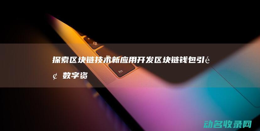 探索区块链技术新应用 开发区块链钱包引领数字资产安全新时代 (探索区块链技术应用的方面包括)