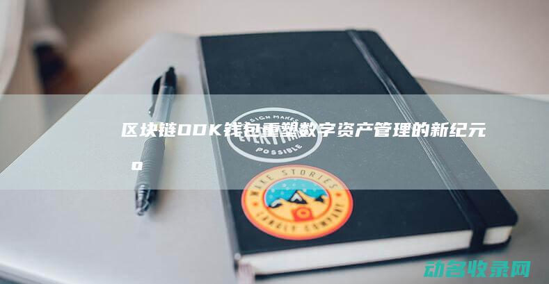 区块链ODK钱包 重塑数字资产管理的新纪元 (区块链是什么技术)